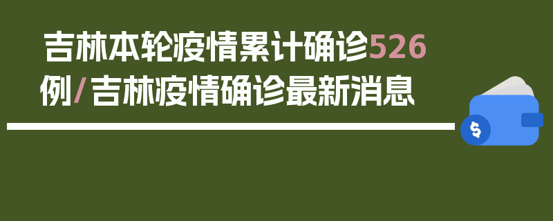 吉林本轮疫情累计确诊526例/吉林疫情确诊最新消息