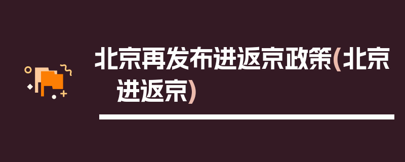 北京再发布进返京政策(北京 进返京)