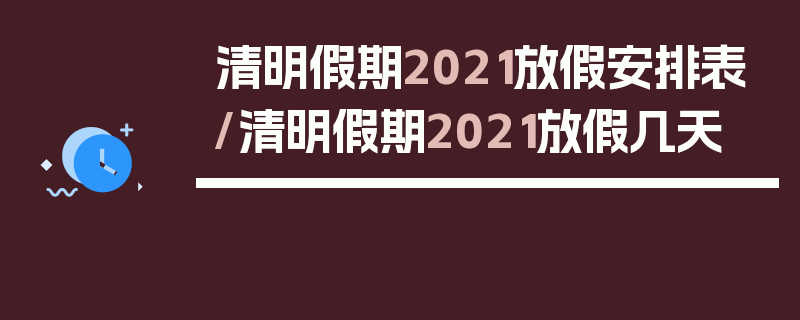 清明假期2021放假安排表/清明假期2021放假几天