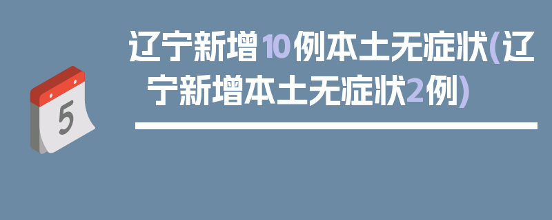 辽宁新增10例本土无症状(辽宁新增本土无症状2例)