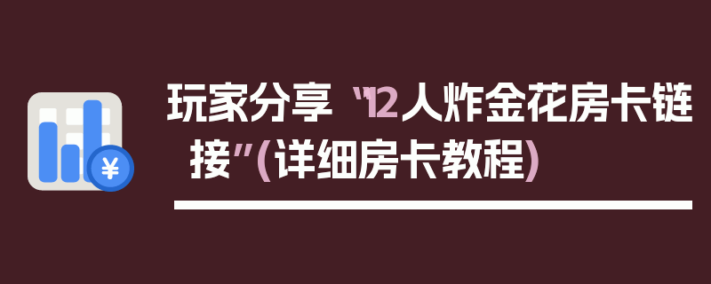 玩家分享“12人炸金花房卡链接”(详细房卡教程)