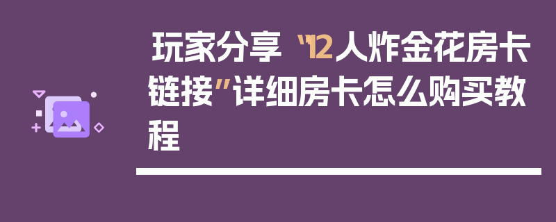 玩家分享“12人炸金花房卡链接”详细房卡怎么购买教程