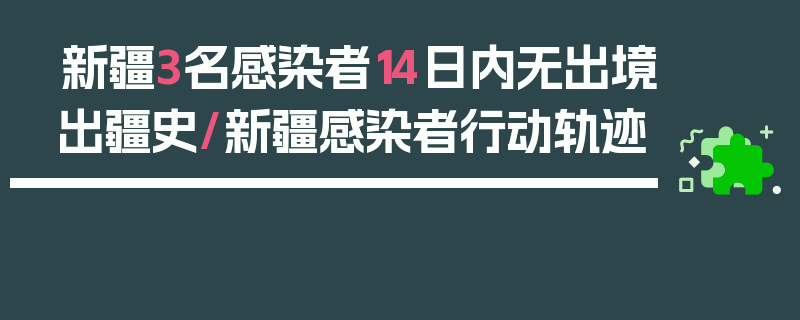 新疆3名感染者14日内无出境出疆史/新疆感染者行动轨迹