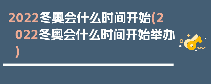 2022冬奥会什么时间开始(2022冬奥会什么时间开始举办)