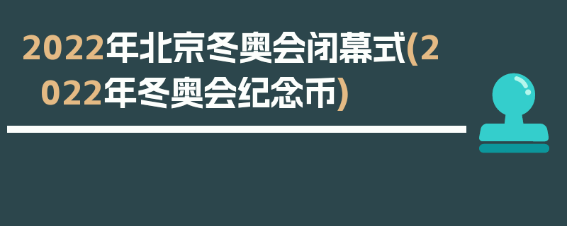 2022年北京冬奥会闭幕式(2022年冬奥会纪念币)