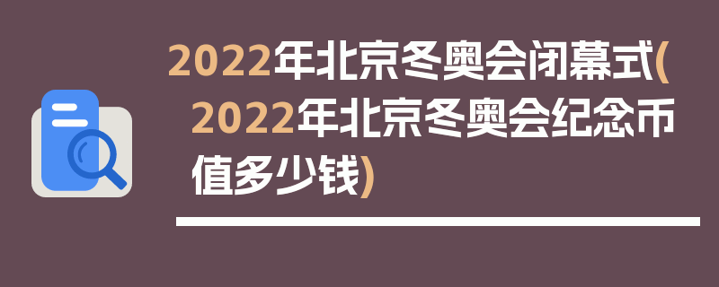 2022年北京冬奥会闭幕式(2022年北京冬奥会纪念币值多少钱)