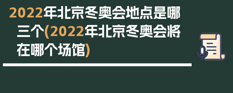 2022年北京冬奥会地点是哪三个(2022年北京冬奥会将在哪个场馆)