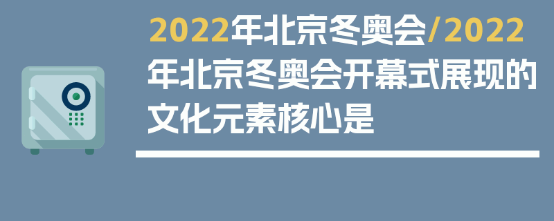 2022年北京冬奥会/2022年北京冬奥会开幕式展现的文化元素核心是 