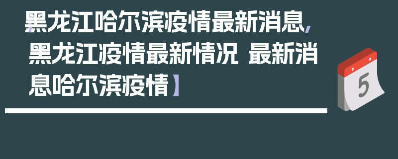 【黑龙江哈尔滨疫情最新消息,黑龙江疫情最新情况 最新消息哈尔滨疫情】