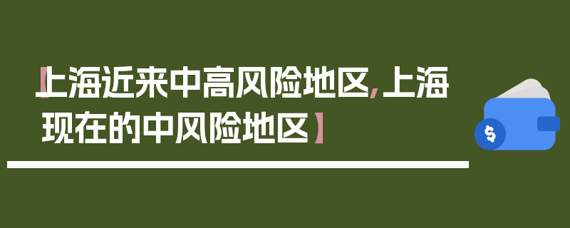 【上海近来中高风险地区,上海现在的中风险地区】