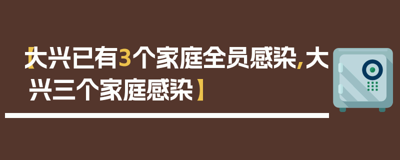 【大兴已有3个家庭全员感染,大兴三个家庭感染】