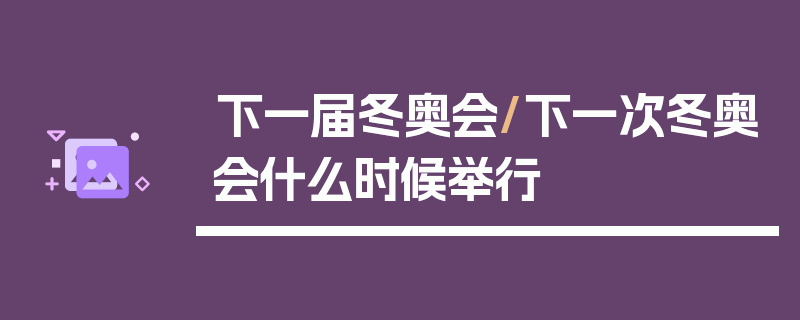 下一届冬奥会/下一次冬奥会什么时候举行