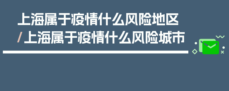 上海属于疫情什么风险地区/上海属于疫情什么风险城市