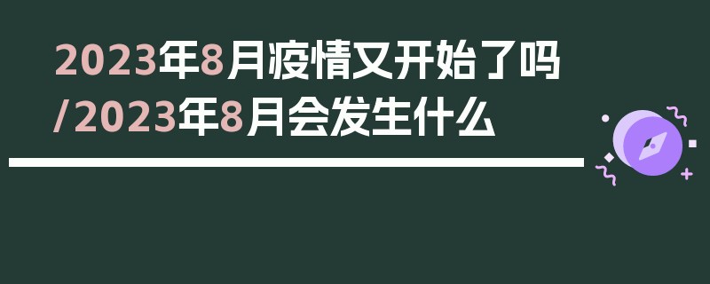 2023年8月疫情又开始了吗/2023年8月会发生什么