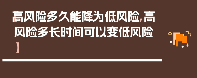 【高风险多久能降为低风险,高风险多长时间可以变低风险】