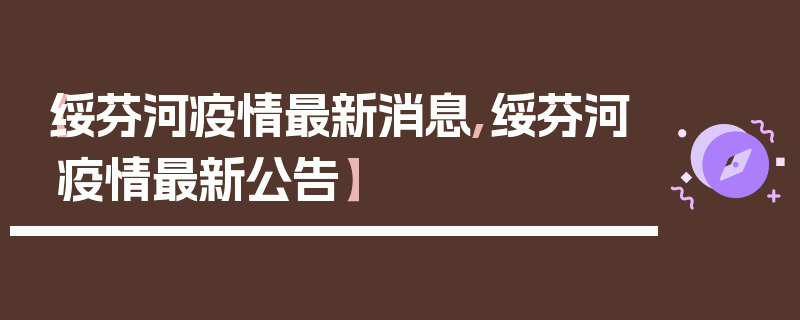 【绥芬河疫情最新消息,绥芬河疫情最新公告】