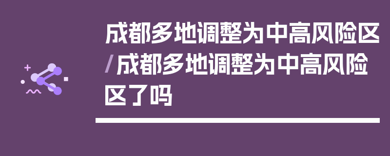 成都多地调整为中高风险区/成都多地调整为中高风险区了吗
