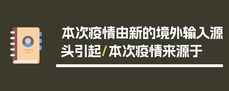 本次疫情由新的境外输入源头引起/本次疫情来源于