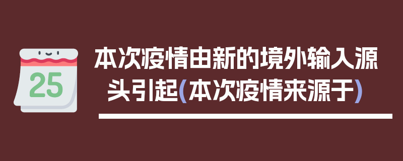 本次疫情由新的境外输入源头引起(本次疫情来源于)