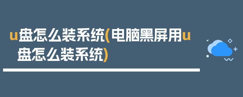 u盘怎么装系统(电脑黑屏用u盘怎么装系统)