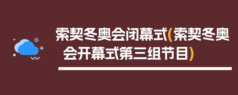 索契冬奥会闭幕式(索契冬奥会开幕式第三组节目)