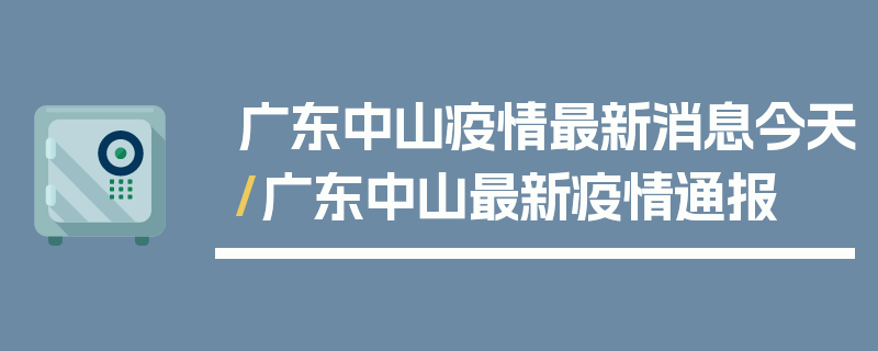广东中山疫情最新消息今天/广东中山最新疫情通报