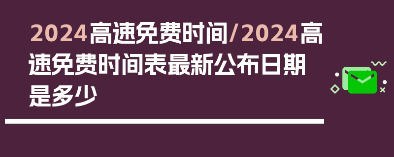 2024高速免费时间/2024高速免费时间表最新公布日期是多少