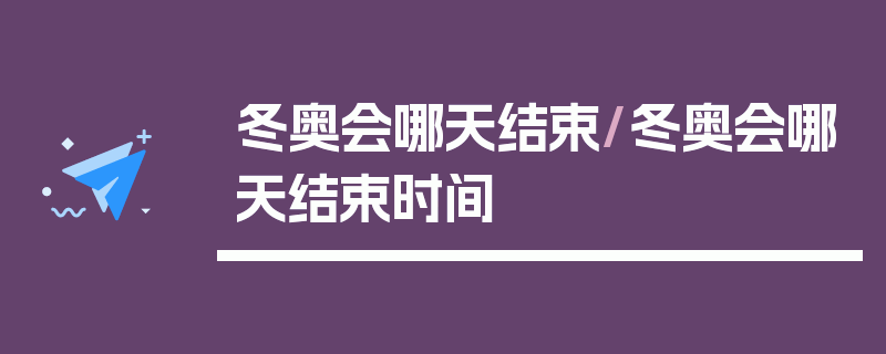 冬奥会哪天结束/冬奥会哪天结束时间