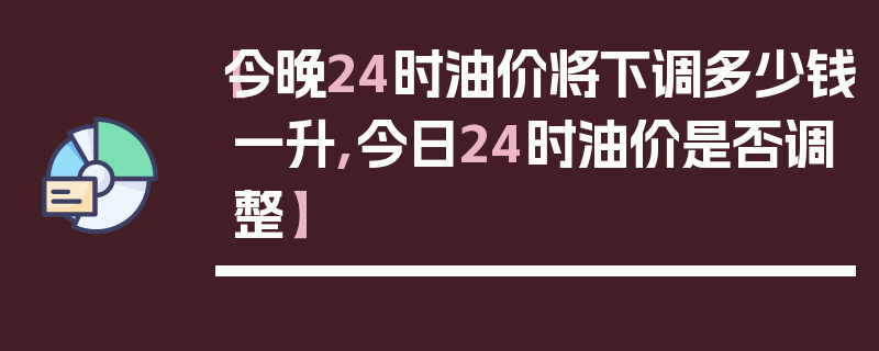 【今晚24时油价将下调多少钱一升,今日24时油价是否调整】