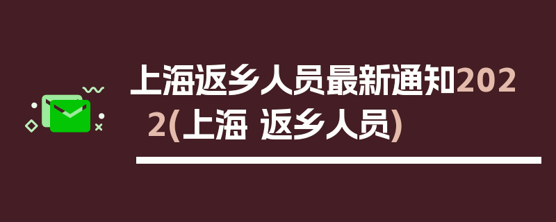 上海返乡人员最新通知2022(上海 返乡人员)