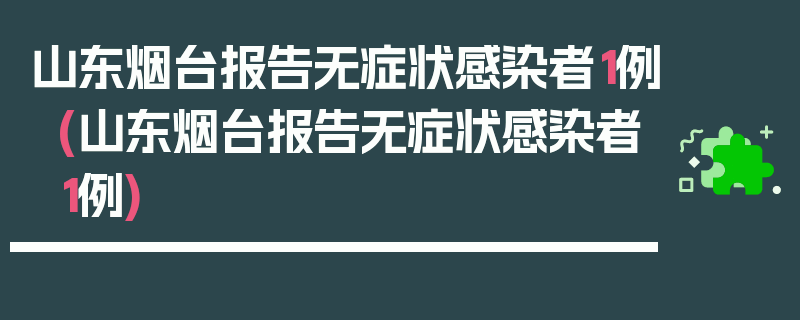 山东烟台报告无症状感染者1例(山东烟台报告无症状感染者1例)