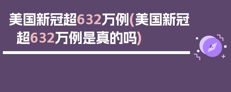 美国新冠超632万例(美国新冠超632万例是真的吗)