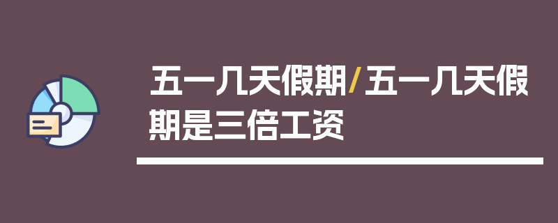 五一几天假期/五一几天假期是三倍工资