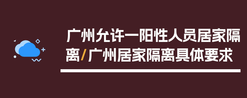 广州允许一阳性人员居家隔离/广州居家隔离具体要求