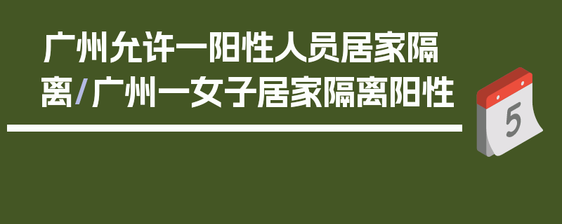 广州允许一阳性人员居家隔离/广州一女子居家隔离阳性