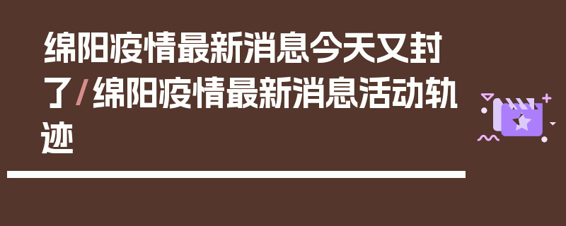 绵阳疫情最新消息今天又封了/绵阳疫情最新消息活动轨迹