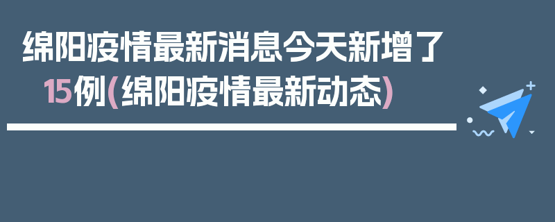 绵阳疫情最新消息今天新增了15例(绵阳疫情最新动态)