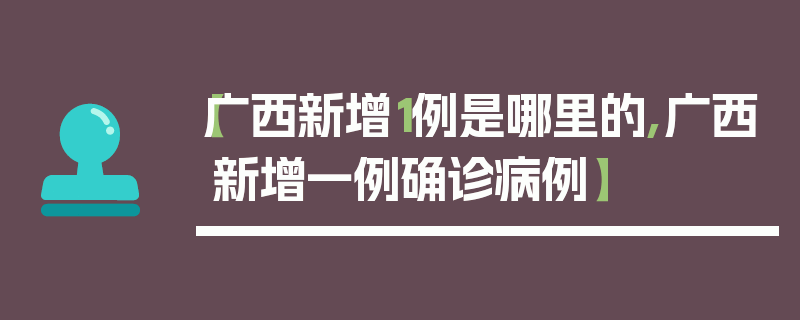 【广西新增1例是哪里的,广西新增一例确诊病例】