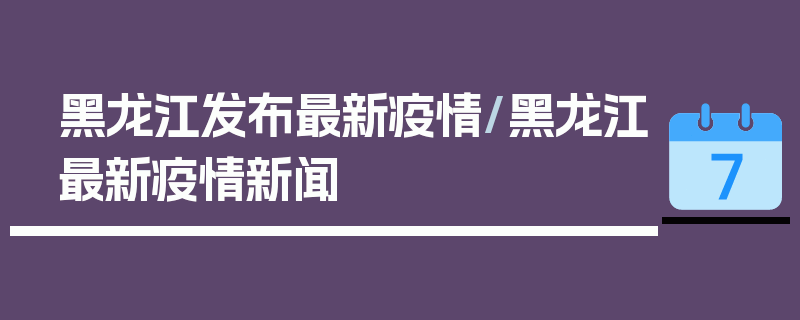 黑龙江发布最新疫情/黑龙江最新疫情新闻