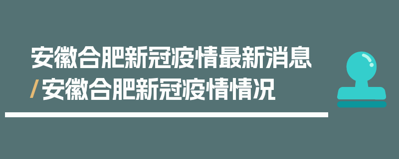 安徽合肥新冠疫情最新消息/安徽合肥新冠疫情情况