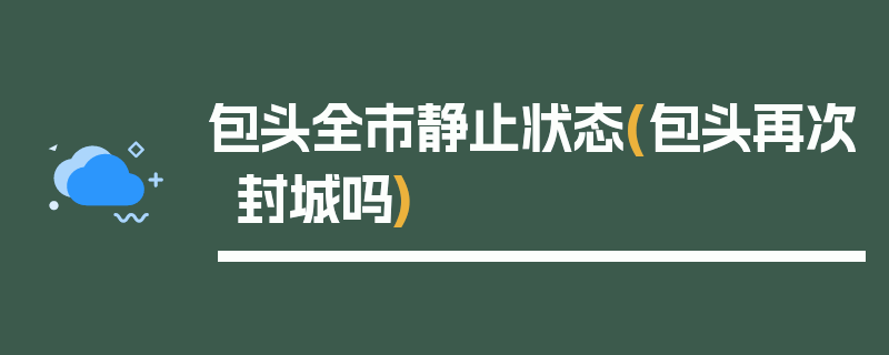包头全市静止状态(包头再次封城吗)