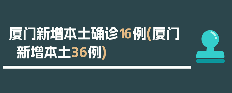 厦门新增本土确诊16例(厦门新增本土36例)