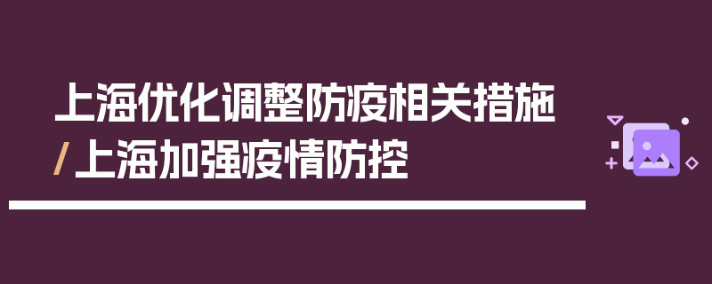 上海优化调整防疫相关措施/上海加强疫情防控