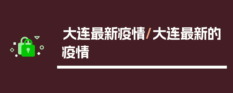 大连最新疫情/大连最新的疫情