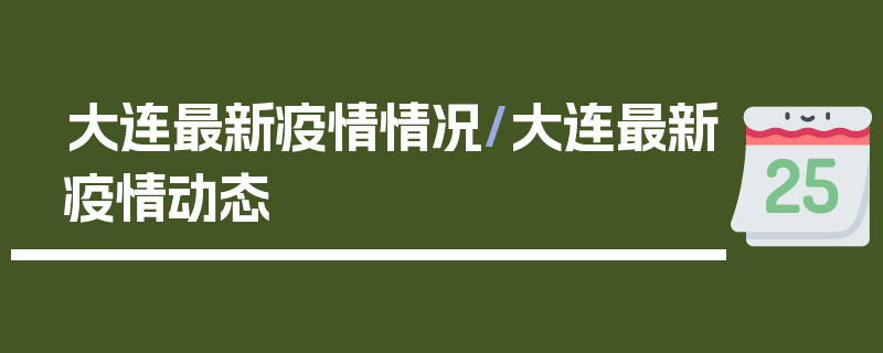 大连最新疫情情况/大连最新疫情动态