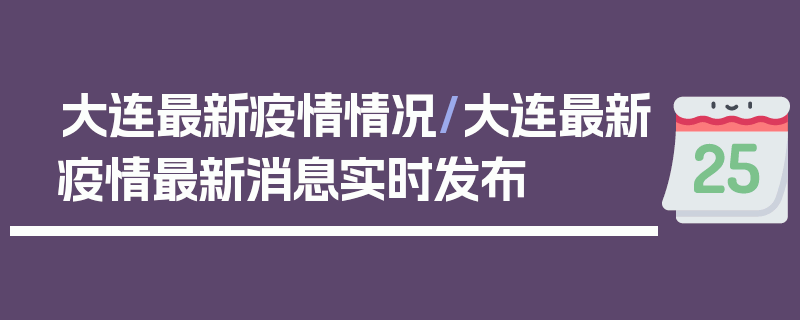 大连最新疫情情况/大连最新疫情最新消息实时发布