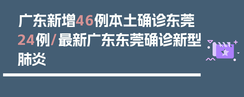 广东新增46例本土确诊东莞24例/最新广东东莞确诊新型肺炎