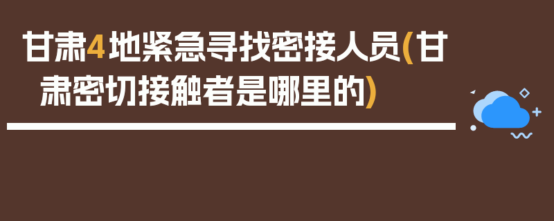 甘肃4地紧急寻找密接人员(甘肃密切接触者是哪里的)