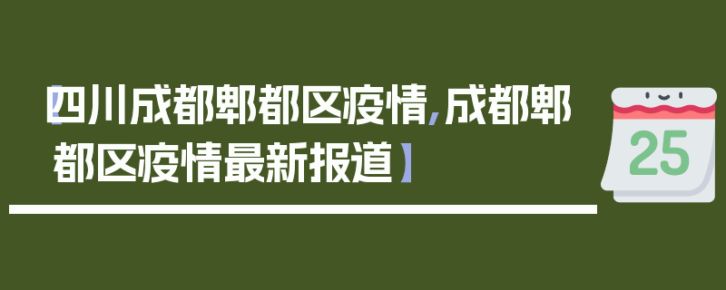 【四川成都郫都区疫情,成都郫都区疫情最新报道】