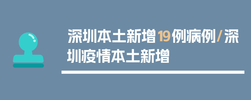 深圳本土新增19例病例/深圳疫情本土新增